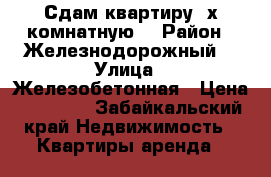 Сдам квартиру 3х комнатную  › Район ­ Железнодорожный  › Улица ­ Железобетонная › Цена ­ 13 000 - Забайкальский край Недвижимость » Квартиры аренда   
